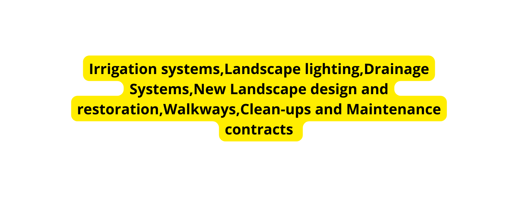Irrigation systems Landscape lighting Drainage Systems New Landscape design and restoration Walkways Clean ups and Maintenance contracts